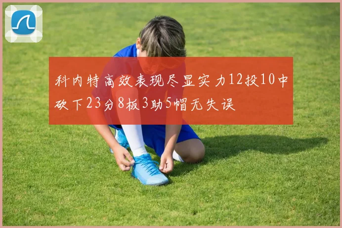 科内特高效表现尽显实力12投10中砍下23分8板3助5帽无失误
