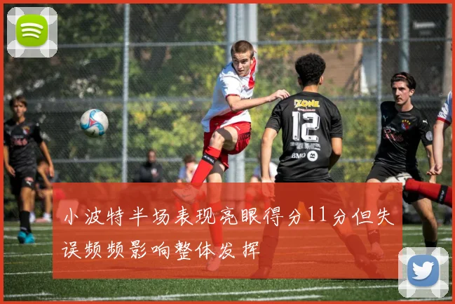 小波特半场表现亮眼得分11分但失误频频影响整体发挥