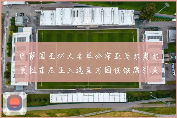 巴萨国王杯大名单公布亚马尔奥尔莫拉菲尼亚入选莱万因伤缺席引关注
