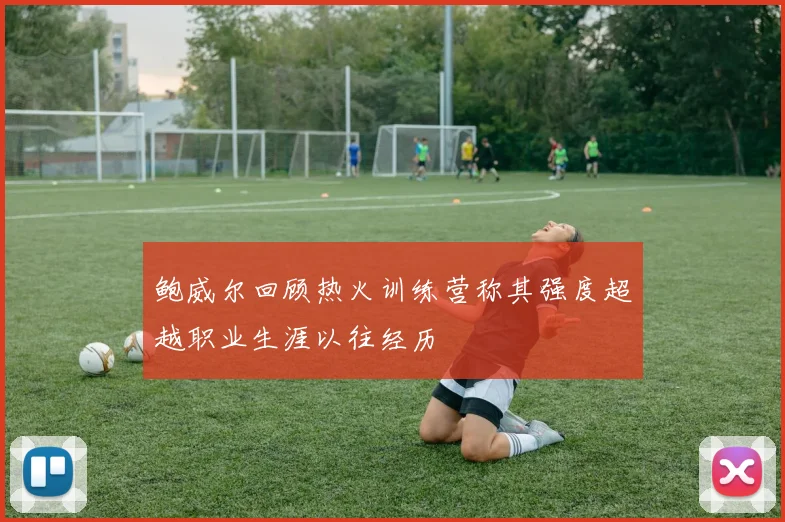 鲍威尔回顾热火训练营称其强度超越职业生涯以往经历