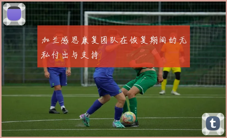 加兰感恩康复团队在恢复期间的无私付出与支持