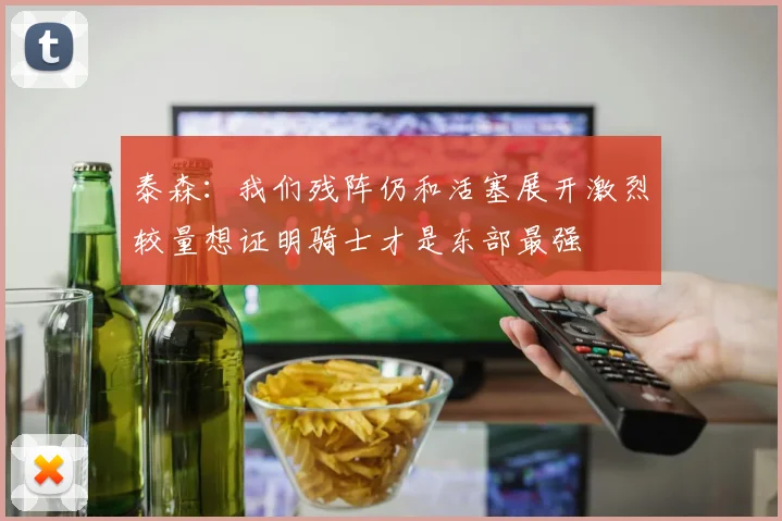 泰森：我们残阵仍和活塞展开激烈较量想证明骑士才是东部最强