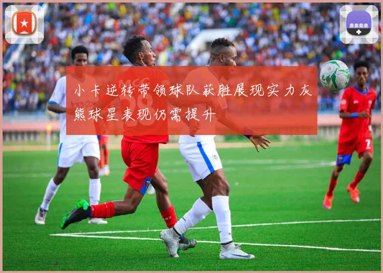 小卡逆转带领球队获胜展现实力灰熊球星表现仍需提升