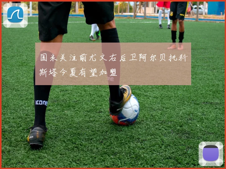 国米关注前尤文右后卫阿尔贝托科斯塔今夏有望加盟
