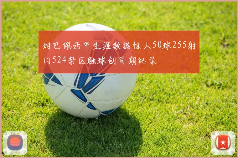 姆巴佩西甲生涯数据惊人50球255射门524禁区触球创同期纪录
