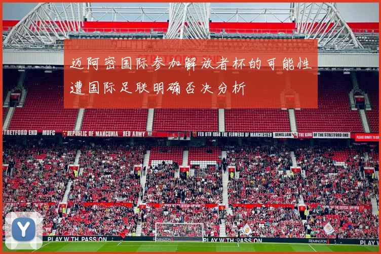 迈阿密国际参加解放者杯的可能性遭国际足联明确否决分析