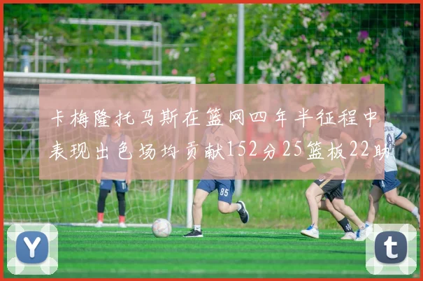 卡梅隆托马斯在篮网四年半征程中表现出色场均贡献152分25篮板22助攻