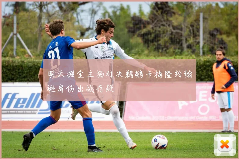 明天掘金主场对决鹈鹕卡梅隆约翰逊肩伤出战存疑