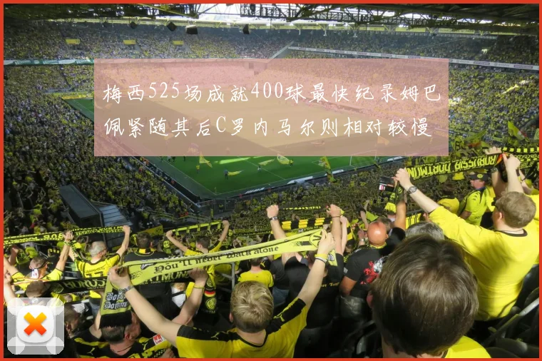 梅西525场成就400球最快纪录姆巴佩紧随其后C罗内马尔则相对较慢