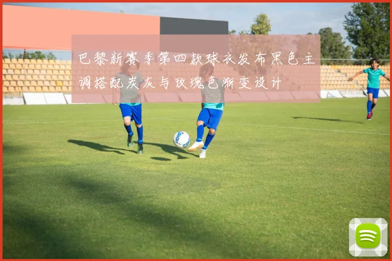 巴黎新赛季第四款球衣发布黑色主调搭配炭灰与玫瑰色渐变设计