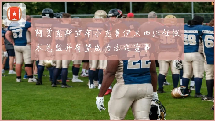 阿贾克斯宣布小克鲁伊夫回归任技术总监并有望成为法定董事