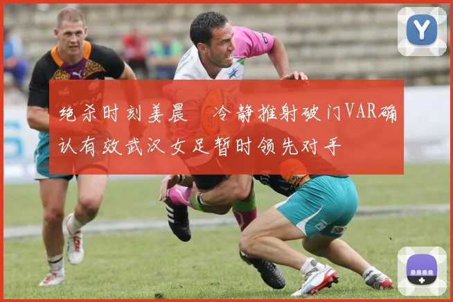 绝杀时刻姜晨璟冷静推射破门VAR确认有效武汉女足暂时领先对手