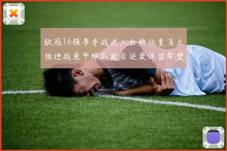 欧冠16强争夺战进入白热化皇马主场迎战意甲球队能否逆袭保留希望