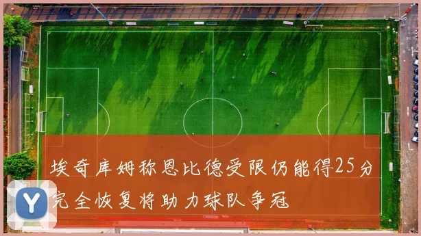 埃奇库姆称恩比德受限仍能得25分完全恢复将助力球队争冠