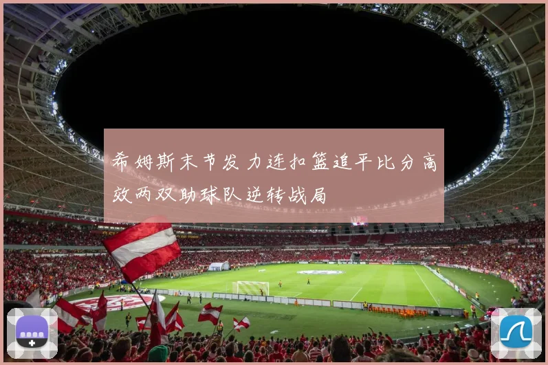 希姆斯末节发力连扣篮追平比分高效两双助球队逆转战局