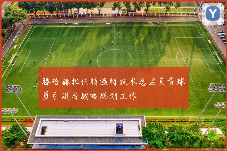 滕哈赫担任特温特技术总监负责球员引进与战略规划工作