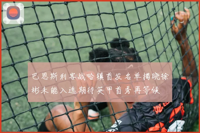 巴恩斯利客战哈镇首发名单揭晓徐彬未能入选期待英甲首秀再等候