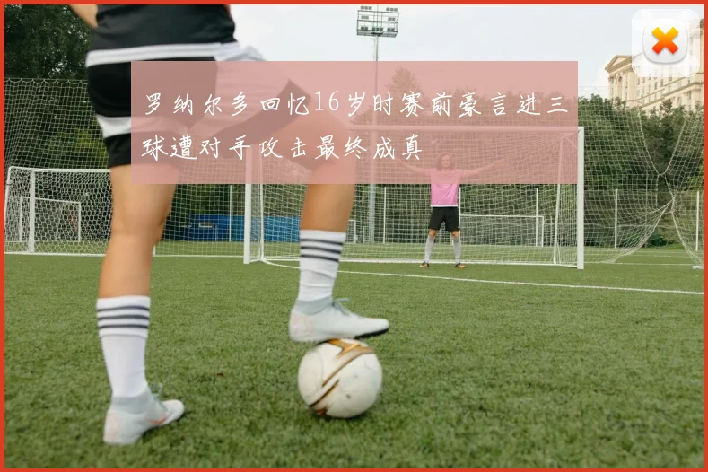 罗纳尔多回忆16岁时赛前豪言进三球遭对手攻击最终成真