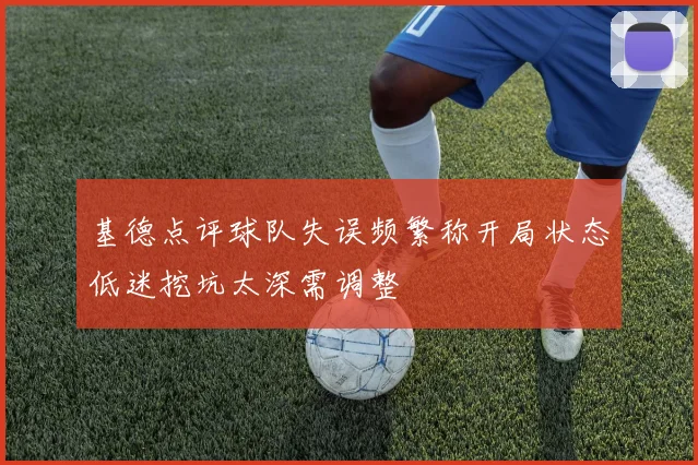 基德点评球队失误频繁称开局状态低迷挖坑太深需调整
