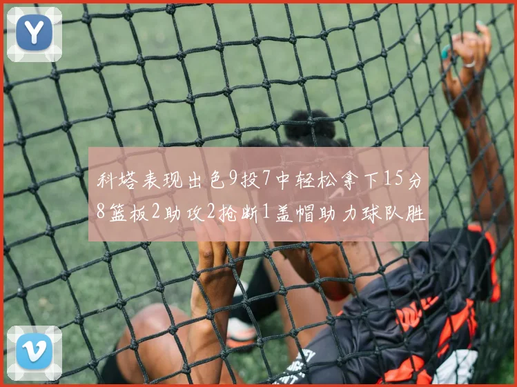 科塔表现出色9投7中轻松拿下15分8篮板2助攻2抢断1盖帽助力球队胜利