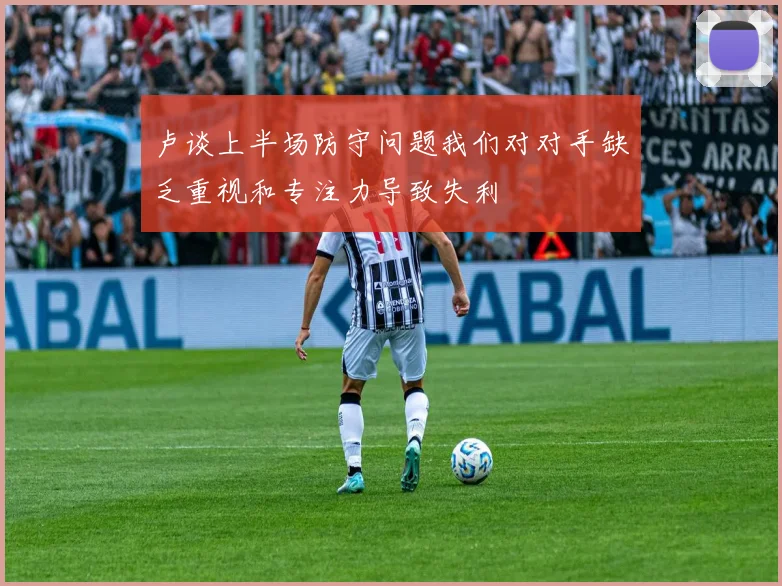 卢谈上半场防守问题我们对对手缺乏重视和专注力导致失利