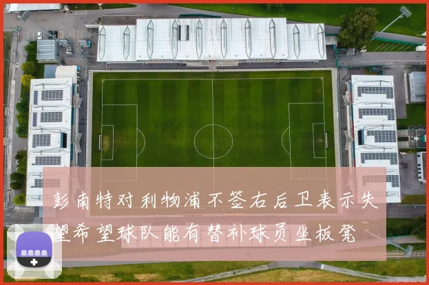 彭南特对利物浦不签右后卫表示失望希望球队能有替补球员坐板凳