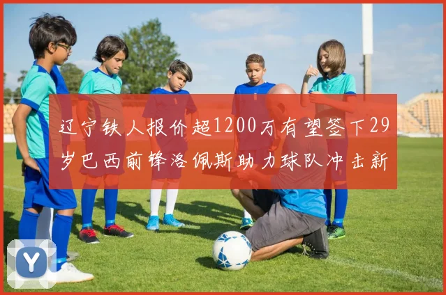 辽宁铁人报价超1200万有望签下29岁巴西前锋洛佩斯助力球队冲击新赛季