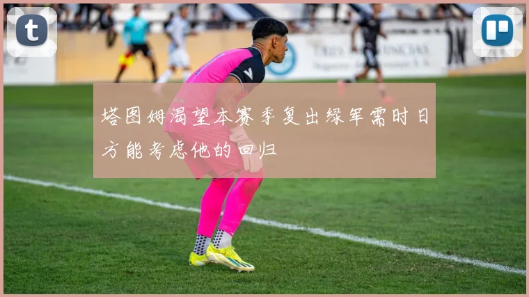 塔图姆渴望本赛季复出绿军需时日方能考虑他的回归