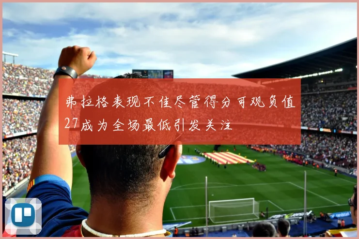 弗拉格表现不佳尽管得分可观负值27成为全场最低引发关注