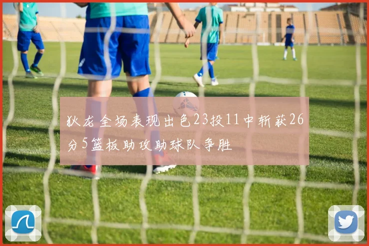 狄龙全场表现出色23投11中斩获26分5篮板助攻助球队争胜
