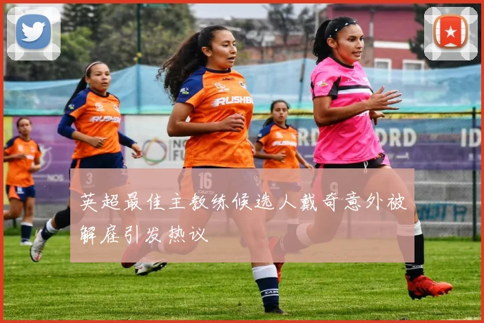 英超最佳主教练候选人戴奇意外被解雇引发热议