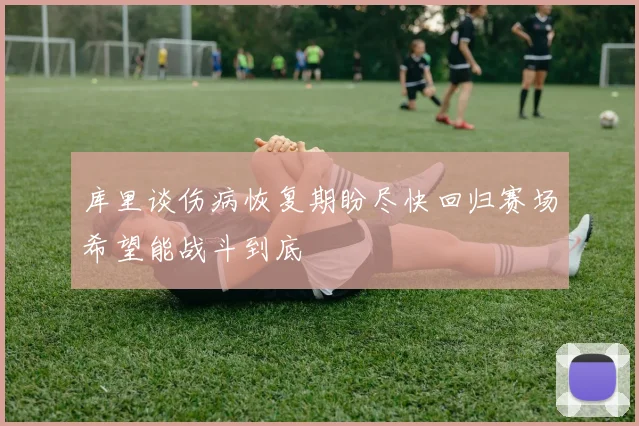 库里谈伤病恢复期盼尽快回归赛场希望能战斗到底