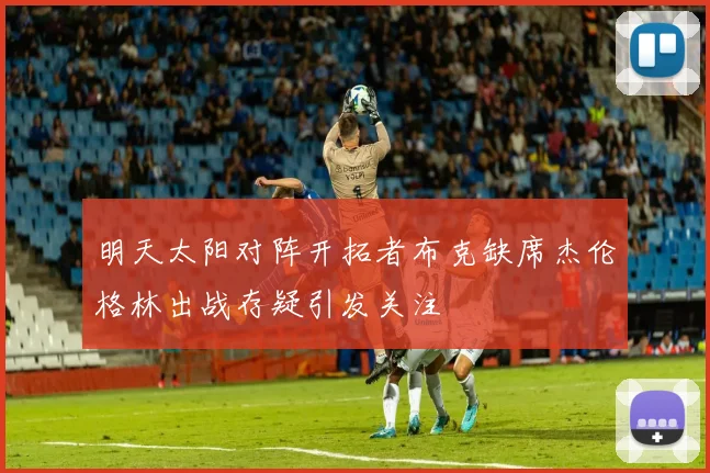 明天太阳对阵开拓者布克缺席杰伦格林出战存疑引发关注