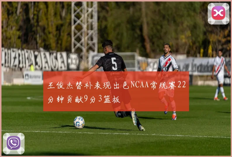 王俊杰替补表现出色NCAA常规赛22分钟贡献9分3篮板