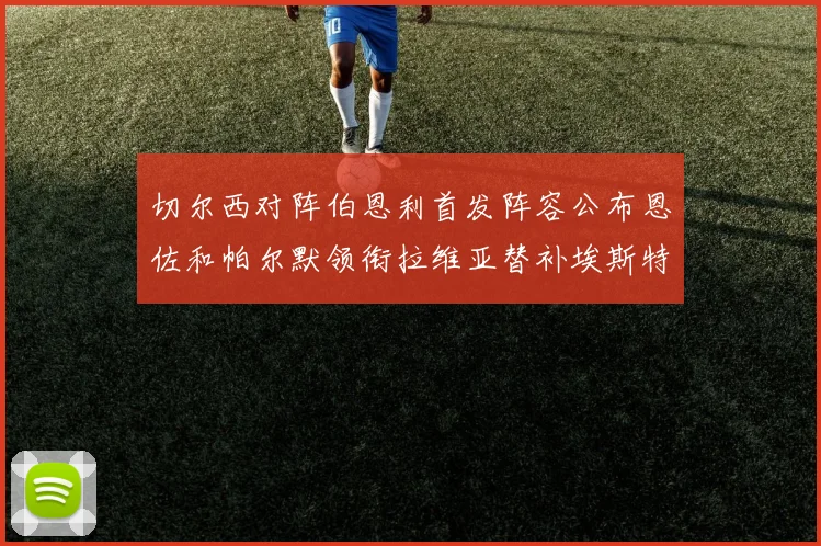切尔西对阵伯恩利首发阵容公布恩佐和帕尔默领衔拉维亚替补埃斯特旺因伤缺席