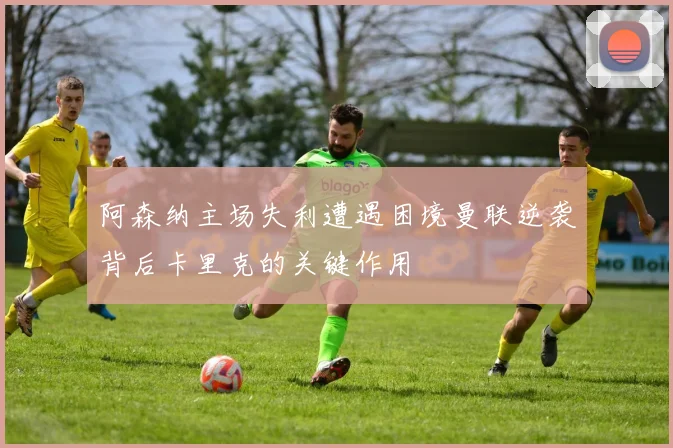 阿森纳主场失利遭遇困境曼联逆袭背后卡里克的关键作用