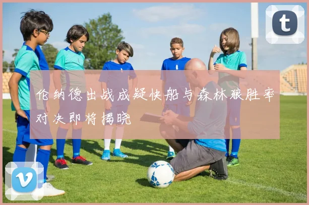 伦纳德出战成疑快船与森林狼胜率对决即将揭晓