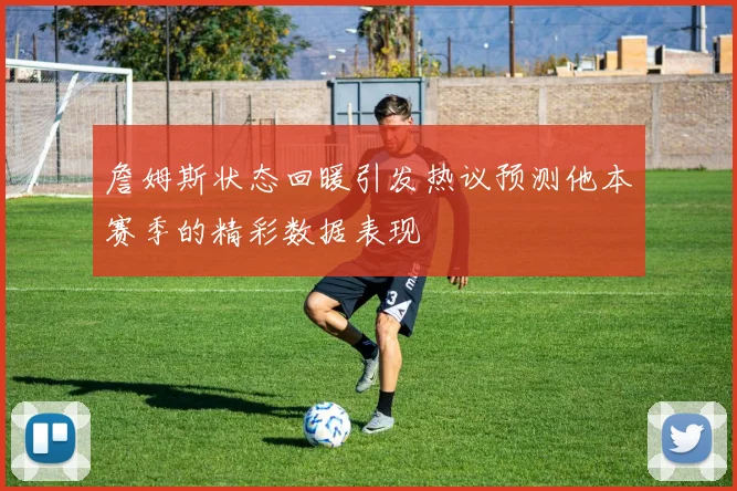 詹姆斯状态回暖引发热议预测他本赛季的精彩数据表现
