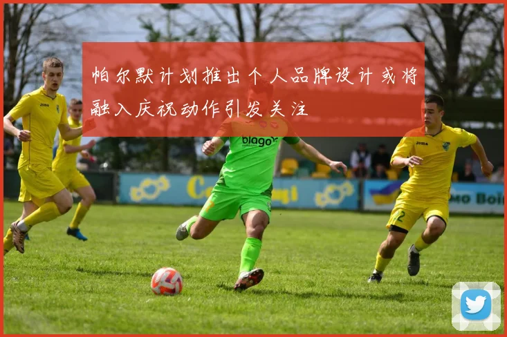 帕尔默计划推出个人品牌设计或将融入庆祝动作引发关注