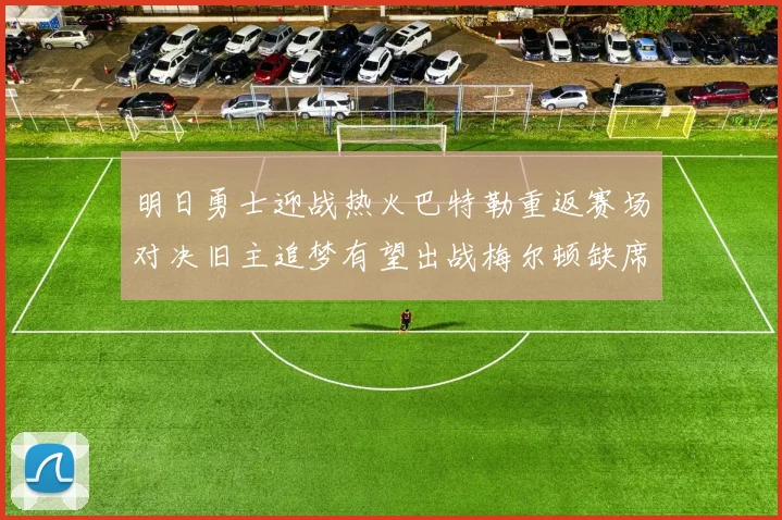 明日勇士迎战热火巴特勒重返赛场对决旧主追梦有望出战梅尔顿缺席