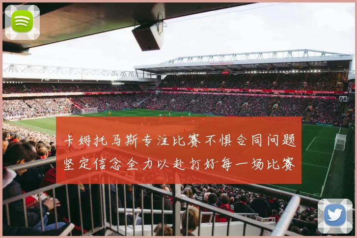 卡姆托马斯专注比赛不惧合同问题坚定信念全力以赴打好每一场比赛