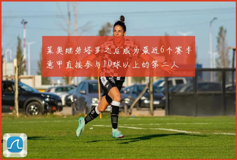 莱奥继劳塔罗之后成为最近6个赛季意甲直接参与10球以上的第二人