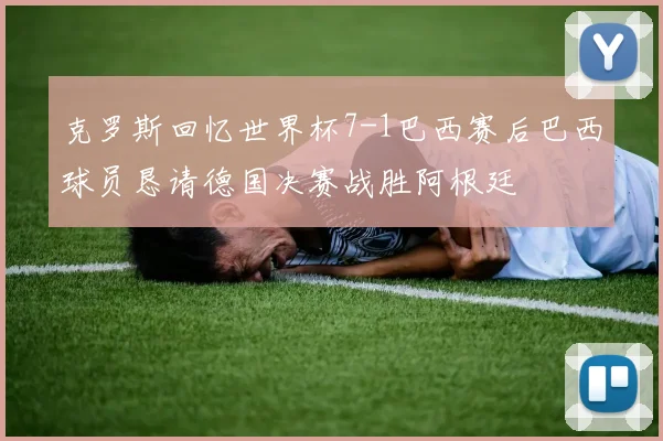 克罗斯回忆世界杯7-1巴西赛后巴西球员恳请德国决赛战胜阿根廷