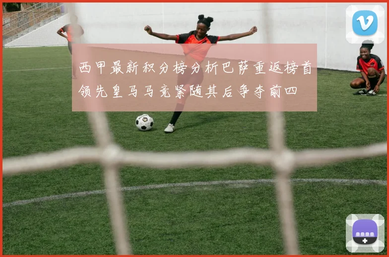 西甲最新积分榜分析巴萨重返榜首领先皇马马竞紧随其后争夺前四
