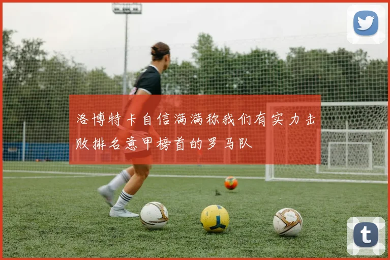 洛博特卡自信满满称我们有实力击败排名意甲榜首的罗马队