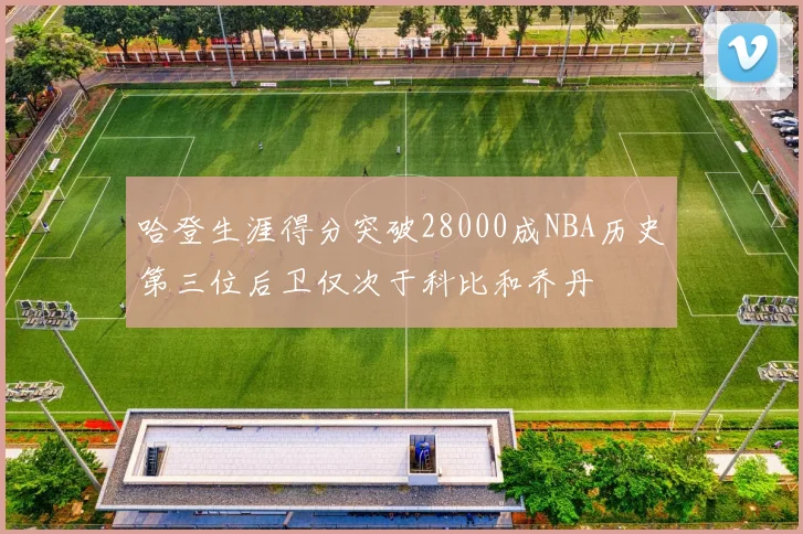 哈登生涯得分突破28000成NBA历史第三位后卫仅次于科比和乔丹