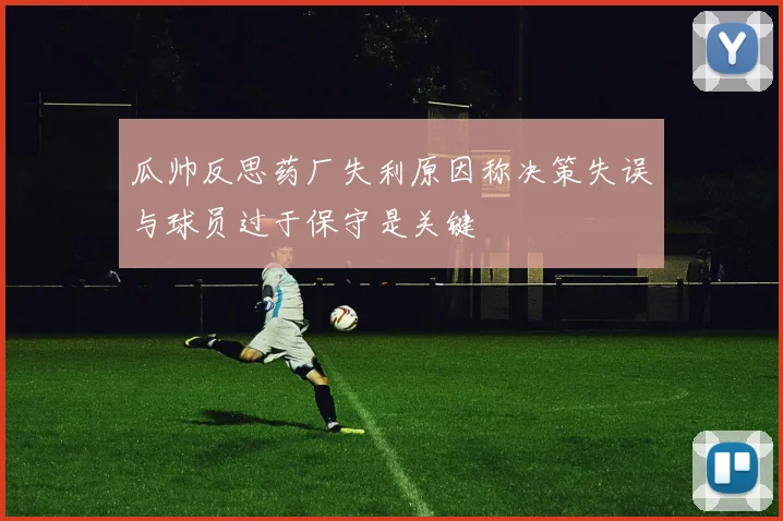 瓜帅反思药厂失利原因称决策失误与球员过于保守是关键