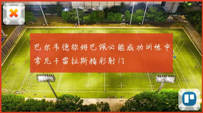 巴尔韦德称姆巴佩必能成功训练中常见卡雷拉斯精彩射门