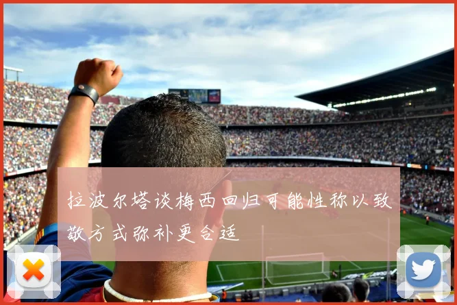 拉波尔塔谈梅西回归可能性称以致敬方式弥补更合适