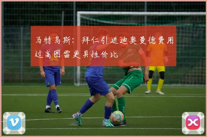马特乌斯：拜仁引进迪奥曼德费用过高图雷更具性价比